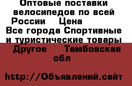 Оптовые поставки велосипедов по всей России  › Цена ­ 6 820 - Все города Спортивные и туристические товары » Другое   . Тамбовская обл.